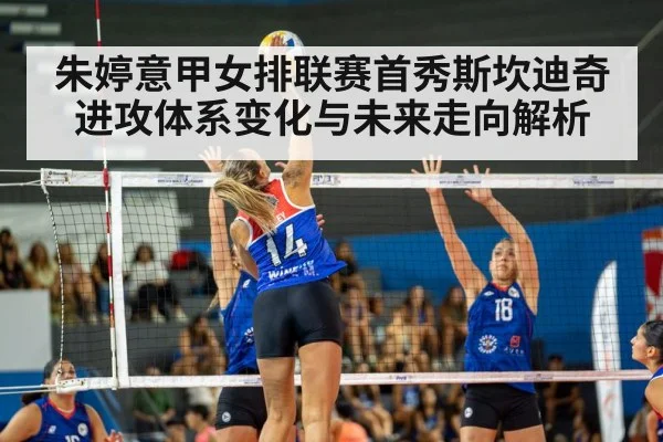 朱婷意甲女排联赛首秀斯坎迪奇进攻体系变化与未来走向解析