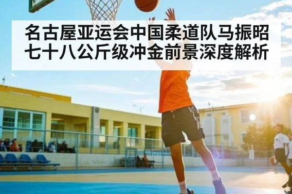 名古屋亚运会中国柔道队马振昭七十八公斤级冲金前景深度解析