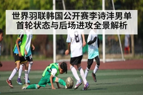 世界羽联韩国公开赛李诗沣男单首轮状态与后场进攻全景解析
