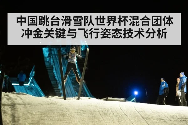 中国跳台滑雪队世界杯混合团体冲金关键与飞行姿态技术分析