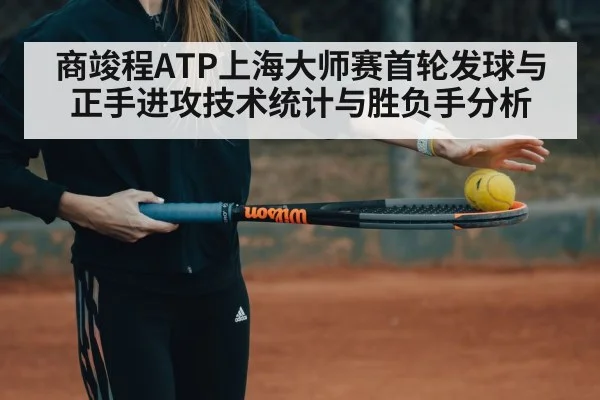 商竣程ATP上海大师赛首轮发球与正手进攻技术统计与胜负手分析