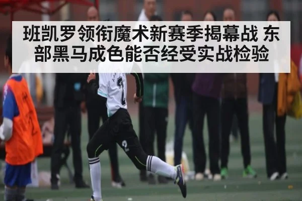 班凯罗领衔魔术新赛季揭幕战 东部黑马成色能否经受实战检验