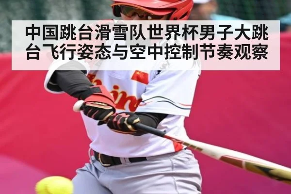 中国跳台滑雪队世界杯男子大跳台飞行姿态与空中控制节奏观察